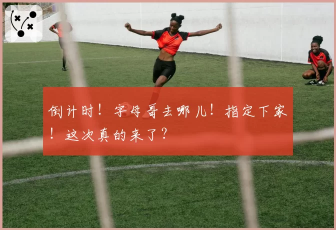 倒计时!字母哥去哪儿!指定下家!这次真的来了?