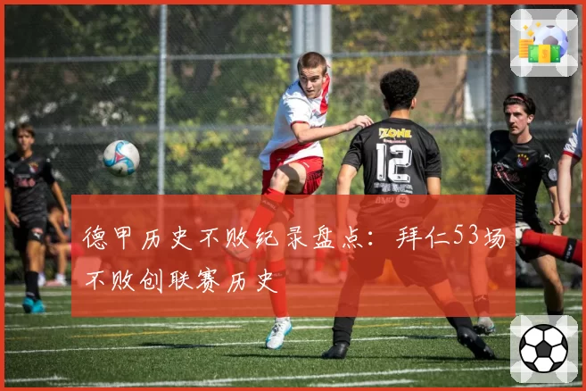 德甲历史不败纪录盘点：拜仁53场不败创联赛历史