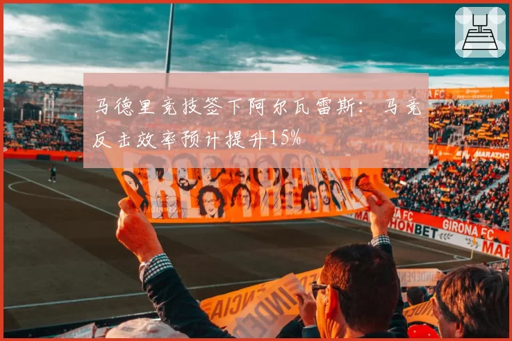 马德里竞技签下阿尔瓦雷斯:马竞反击效率预计提升15%