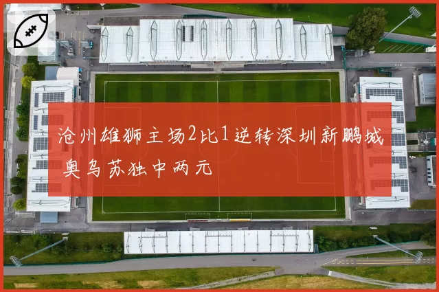 沧州雄狮主场2比1逆转深圳新鹏城 奥乌苏独中两元