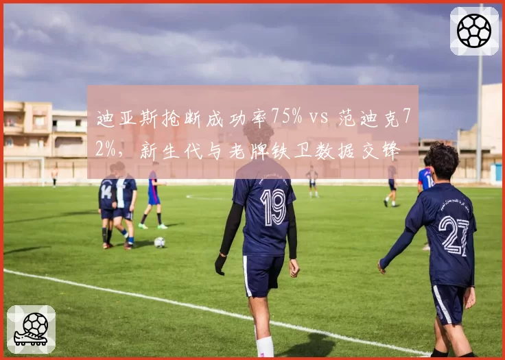 迪亚斯抢断成功率75% vs 范迪克72%，新生代与老牌铁卫数据交锋