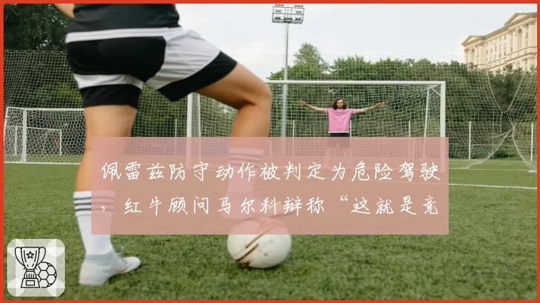 佩雷兹防守动作被判定为危险驾驶，红牛顾问马尔科辩称“这就是竞技体育”
