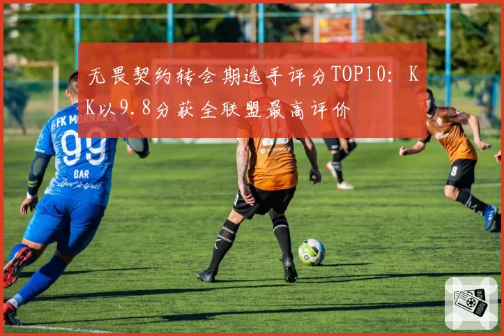 无畏契约转会期选手评分TOP10:KK以9.8分获全联盟最高评价