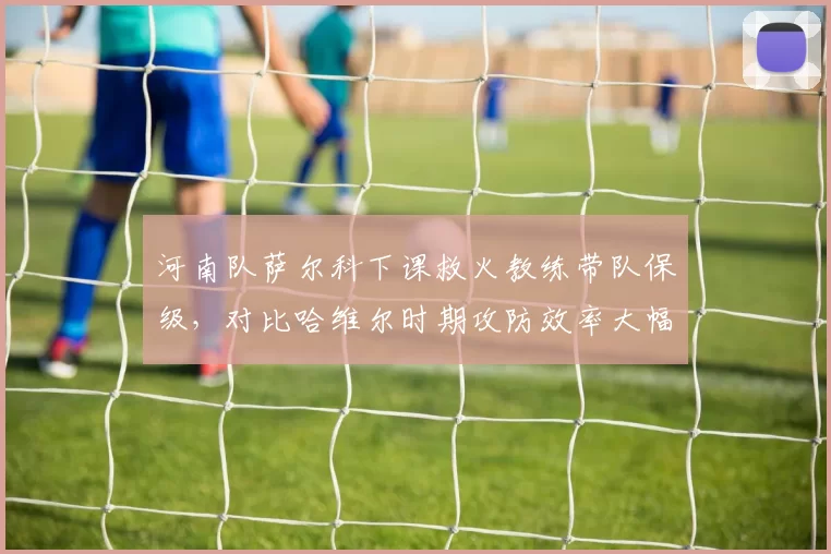 河南队萨尔科下课救火教练带队保级,对比哈维尔时期攻防效率大幅下滑