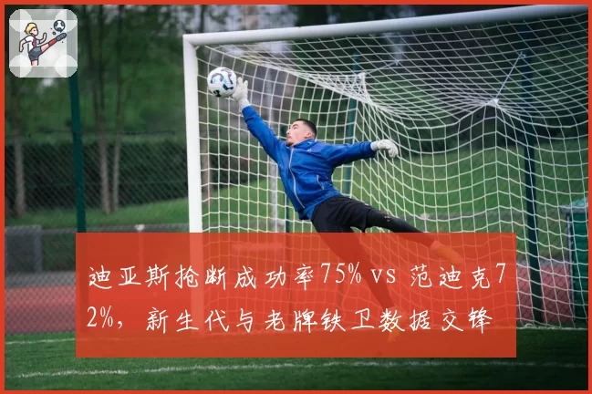 迪亚斯抢断成功率75% vs 范迪克72%，新生代与老牌铁卫数据交锋
