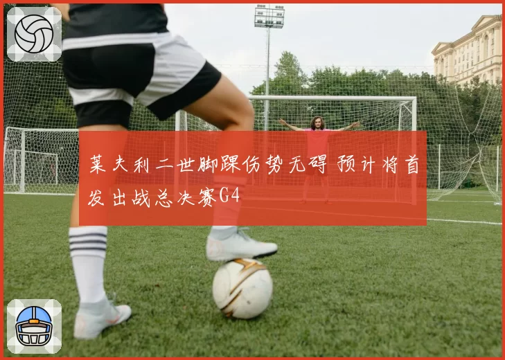 莱夫利二世脚踝伤势无碍 预计将首发出战总决赛G4