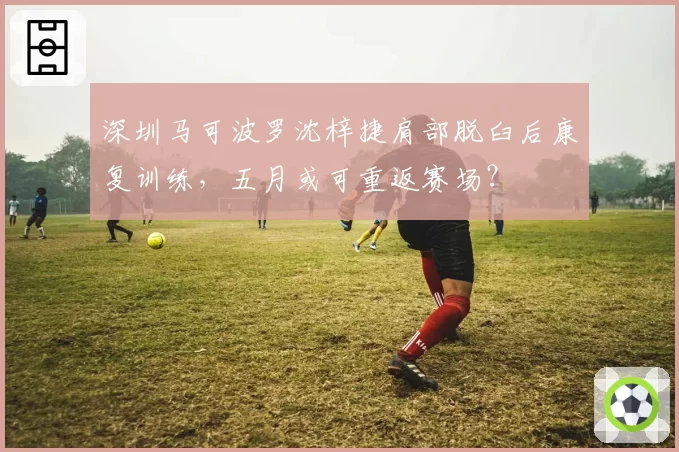 深圳马可波罗沈梓捷肩部脱臼后康复训练，五月或可重返赛场？