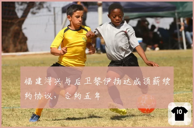 福建浔兴与后卫黎伊扬达成顶薪续约协议,合约五年