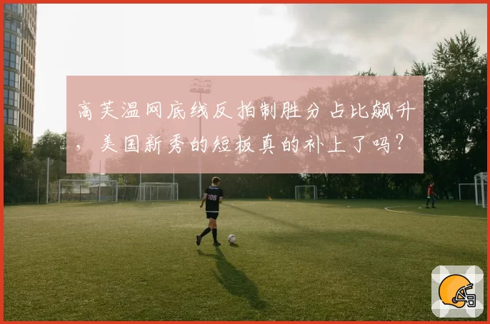 高芙温网底线反拍制胜分占比飙升，美国新秀的短板真的补上了吗？