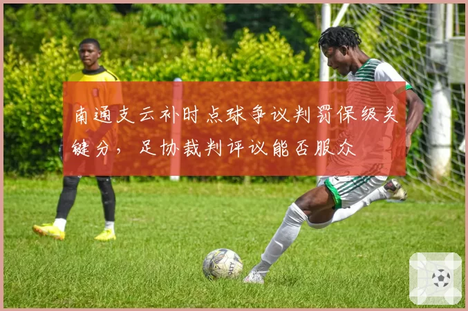 南通支云补时点球争议判罚保级关键分，足协裁判评议能否服众