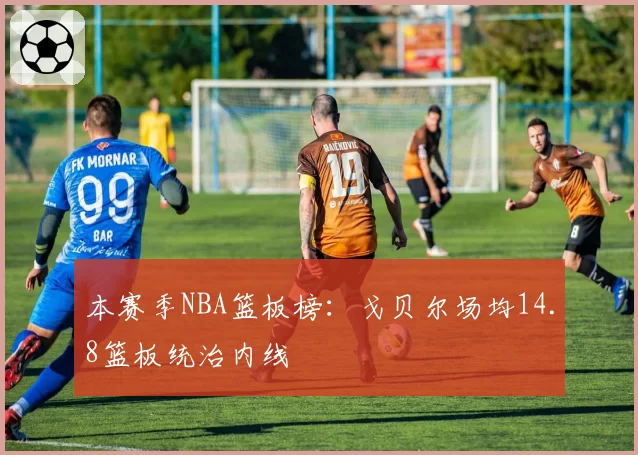 本赛季NBA篮板榜：戈贝尔场均14.8篮板统治内线