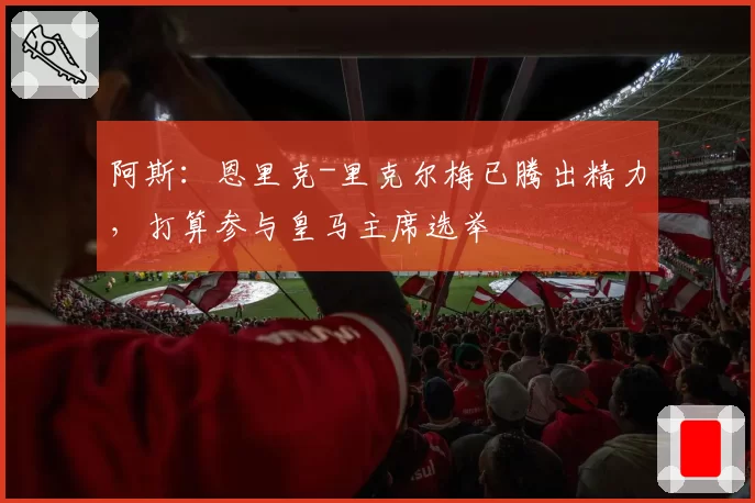 阿斯：恩里克-里克尔梅已腾出精力，打算参与皇马主席选举