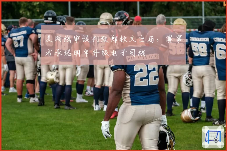 美网线审误判致郑钦文出局，赛事方承诺明年升级电子司线