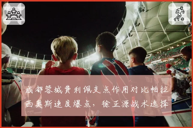 成都蓉城费利佩支点作用对比帕拉西奥斯速度爆点,徐正源战术选择遭考验