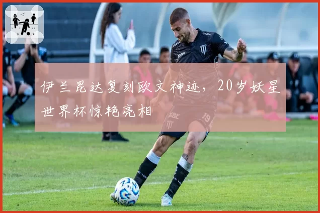 伊兰昆达复刻欧文神迹，20岁妖星世界杯惊艳亮相
