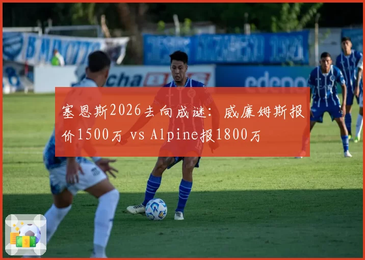 塞恩斯2026去向成谜：威廉姆斯报价1500万 vs Alpine报1800万