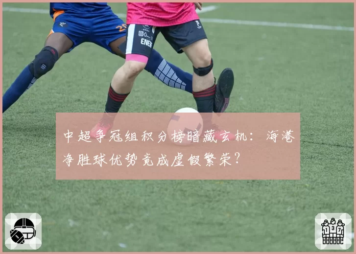 中超争冠组积分榜暗藏玄机:海港净胜球优势竟成虚假繁荣?