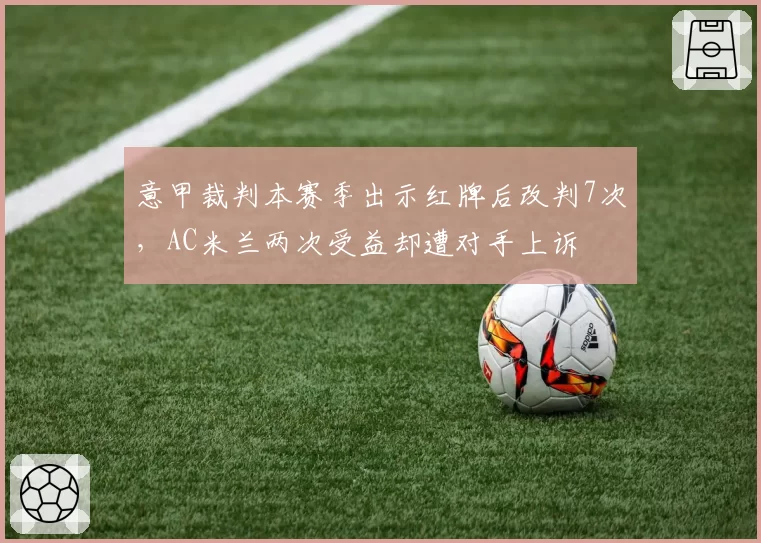 意甲裁判本赛季出示红牌后改判7次,AC米兰两次受益却遭对手上诉