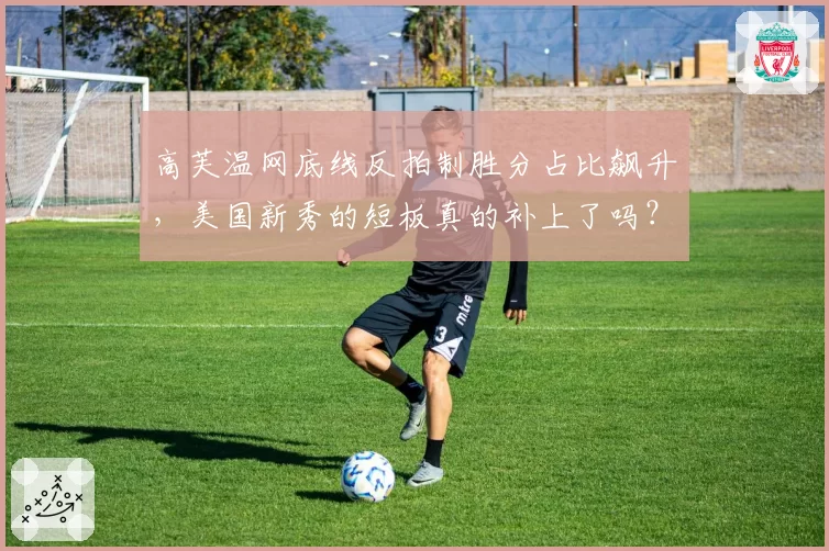 高芙温网底线反拍制胜分占比飙升，美国新秀的短板真的补上了吗？