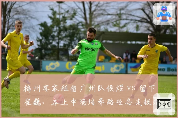 梅州客家租借广州队侯煜 vs 留下崔巍,本土中场培养路径各走极端
