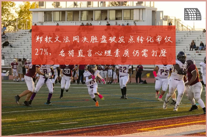 郑钦文法网决胜盘破发点转化率仅27%，名将直言心理素质仍需打磨
