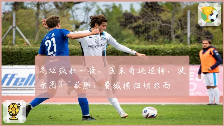 足坛疯狂一夜，国米奇迹逆转，波尔图3-1获胜，曼城横扫切尔西