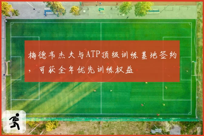 梅德韦杰夫与ATP顶级训练基地签约，可获全年优先训练权益