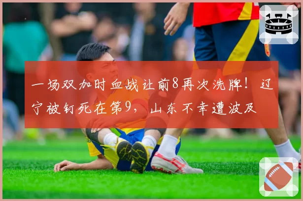 一场双加时血战让前8再次洗牌!辽宁被钉死在第9,山东不幸遭波及
