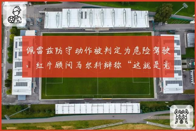 佩雷兹防守动作被判定为危险驾驶，红牛顾问马尔科辩称“这就是竞技体育”