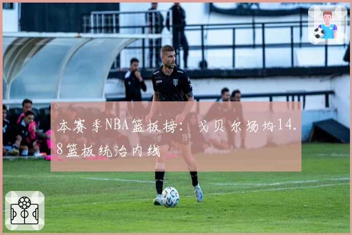 本赛季NBA篮板榜：戈贝尔场均14.8篮板统治内线