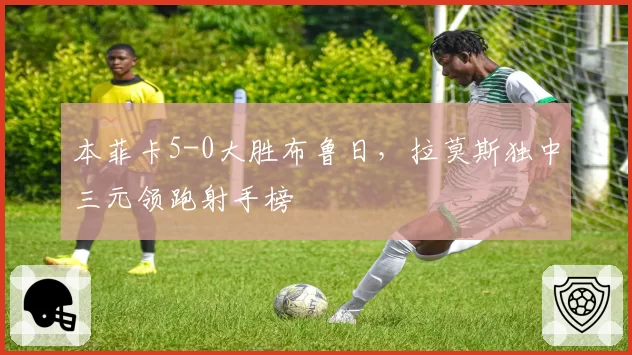 本菲卡5-0大胜布鲁日，拉莫斯独中三元领跑射手榜