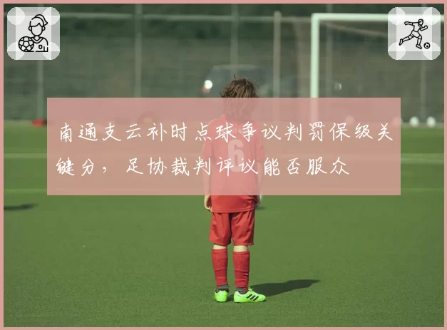 南通支云补时点球争议判罚保级关键分，足协裁判评议能否服众