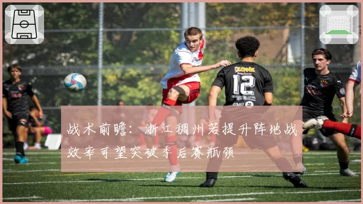 战术前瞻：浙江稠州若提升阵地战效率可望突破季后赛瓶颈