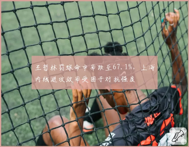 王哲林罚球命中率跌至67.1%，上海内线进攻效率受困于对抗强度
