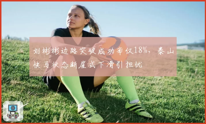 刘彬彬边路突破成功率仅18%,泰山快马状态断崖式下滑引担忧