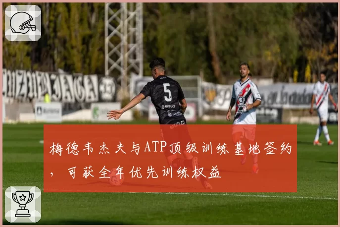 梅德韦杰夫与ATP顶级训练基地签约,可获全年优先训练权益