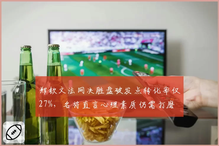 郑钦文法网决胜盘破发点转化率仅27%，名将直言心理素质仍需打磨