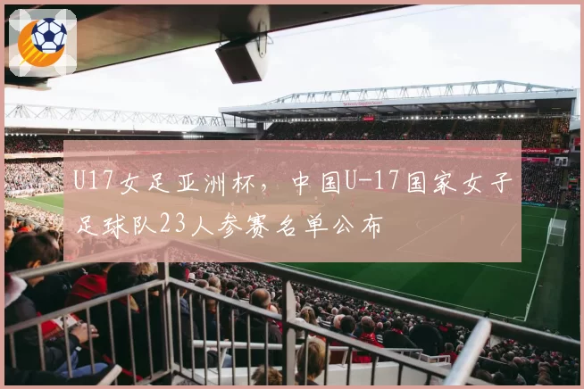 U17女足亚洲杯,中国U-17国家女子足球队23人参赛名单公布