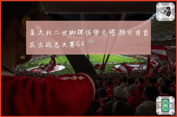 莱夫利二世脚踝伤势无碍 预计将首发出战总决赛G4