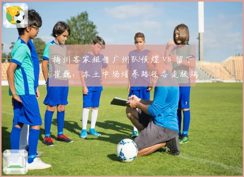 梅州客家租借广州队侯煜 vs 留下崔巍,本土中场培养路径各走极端